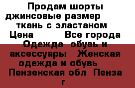 Продам шорты джинсовые размер 44 -46 ткань с эластаном › Цена ­ 700 - Все города Одежда, обувь и аксессуары » Женская одежда и обувь   . Пензенская обл.,Пенза г.